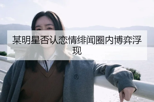 某明星否认恋情绯闻圈内博弈浮现