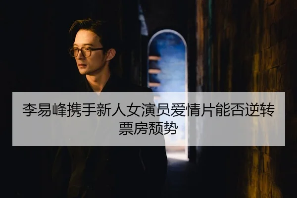 李易峰携手新人女演员爱情片能否逆转票房颓势