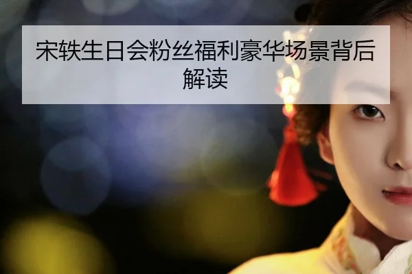 宋轶生日会粉丝福利豪华场景背后解读